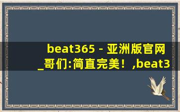 beat365 - 亚洲版官网_哥们:简直完美！,beat365官网地址